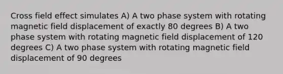 Cross field effect simulates A) A two phase system with rotating magnetic field displacement of exactly 80 degrees B) A two phase system with rotating magnetic field displacement of 120 degrees C) A two phase system with rotating magnetic field displacement of 90 degrees