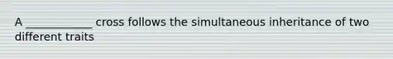 A ____________ cross follows the simultaneous inheritance of two different traits