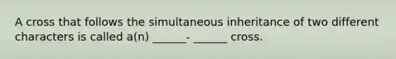 A cross that follows the simultaneous inheritance of two different characters is called a(n) ______- ______ cross.