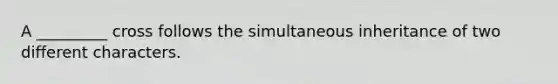 A _________ cross follows the simultaneous inheritance of two different characters.