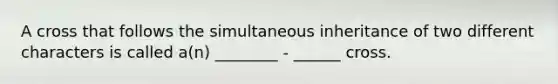 A cross that follows the simultaneous inheritance of two different characters is called a(n) ________ - ______ cross.