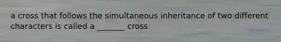 a cross that follows the simultaneous inheritance of two different characters is called a _______ cross