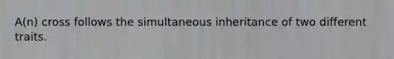 A(n) cross follows the simultaneous inheritance of two different traits.