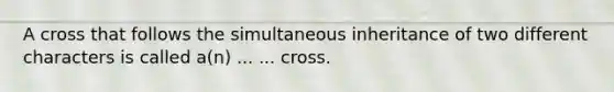 A cross that follows the simultaneous inheritance of two different characters is called a(n) ... ... cross.