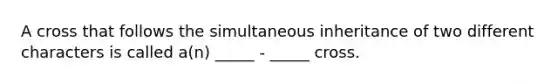 A cross that follows the simultaneous inheritance of two different characters is called a(n) _____ - _____ cross.