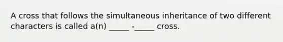 A cross that follows the simultaneous inheritance of two different characters is called a(n) _____ -_____ cross.