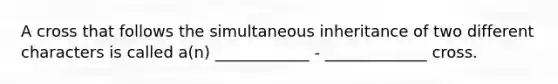 A cross that follows the simultaneous inheritance of two different characters is called a(n) ____________ - _____________ cross.