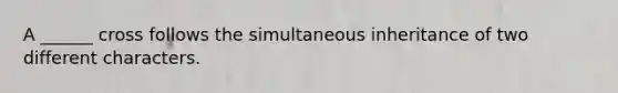 A ______ cross follows the simultaneous inheritance of two different characters.