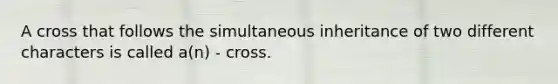 A cross that follows the simultaneous inheritance of two different characters is called a(n) - cross.