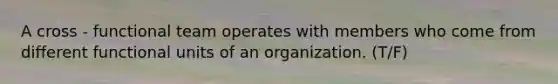 A cross - functional team operates with members who come from different functional units of an organization. (T/F)