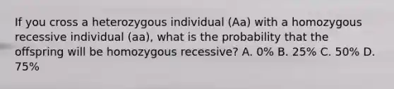 If you cross a heterozygous individual (Aa) with a homozygous recessive individual (aa), what is the probability that the offspring will be homozygous recessive? A. 0% B. 25% C. 50% D. 75%