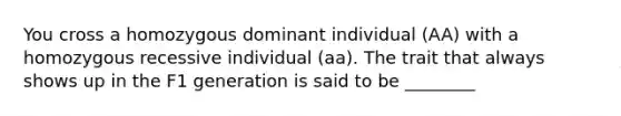 You cross a homozygous dominant individual (AA) with a homozygous recessive individual (aa). The trait that always shows up in the F1 generation is said to be ________