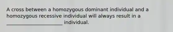 A cross between a homozygous dominant individual and a homozygous recessive individual will always result in a _______________________ individual.