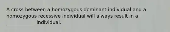 A cross between a homozygous dominant individual and a homozygous recessive individual will always result in a ____________ individual.