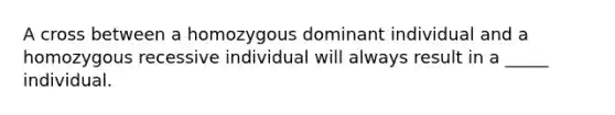 A cross between a homozygous dominant individual and a homozygous recessive individual will always result in a _____ individual.