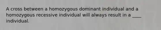 A cross between a homozygous dominant individual and a homozygous recessive individual will always result in a ____ individual.