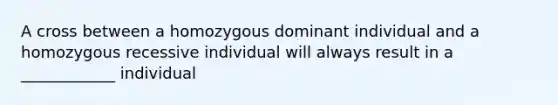 A cross between a homozygous dominant individual and a homozygous recessive individual will always result in a ____________ individual