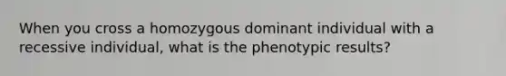 When you cross a homozygous dominant individual with a recessive individual, what is the phenotypic results?