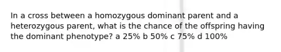 In a cross between a homozygous dominant parent and a heterozygous parent, what is the chance of the offspring having the dominant phenotype? a 25% b 50% c 75% d 100%