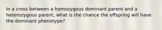 In a cross between a homozygous dominant parent and a heterozygous parent, what is the chance the offspring will have the dominant phenotype?