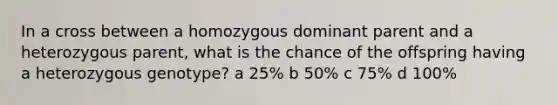 In a cross between a homozygous dominant parent and a heterozygous parent, what is the chance of the offspring having a heterozygous genotype? a 25% b 50% c 75% d 100%