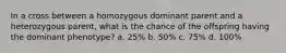 In a cross between a homozygous dominant parent and a heterozygous parent, what is the chance of the offspring having the dominant phenotype? a. 25% b. 50% c. 75% d. 100%