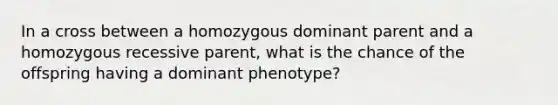 In a cross between a homozygous dominant parent and a homozygous recessive parent, what is the chance of the offspring having a dominant phenotype?