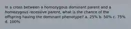 In a cross between a homozygous dominant parent and a homozygous recessive parent, what is the chance of the offspring having the dominant phenotype? a. 25% b. 50% c. 75% d. 100%