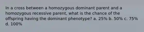 In a cross between a homozygous dominant parent and a homozygous recessive parent, what is the chance of the offspring having the dominant phenotype? a. 25% b. 50% c. 75% d. 100%