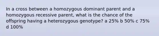 In a cross between a homozygous dominant parent and a homozygous recessive parent, what is the chance of the offspring having a heterozygous genotype? a 25% b 50% c 75% d 100%