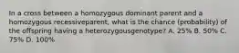 In a cross between a homozygous dominant parent and a homozygous recessiveparent, what is the chance (probability) of the offspring having a heterozygousgenotype? A. 25% B. 50% C. 75% D. 100%