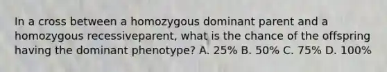 In a cross between a homozygous dominant parent and a homozygous recessiveparent, what is the chance of the offspring having the dominant phenotype? A. 25% B. 50% C. 75% D. 100%