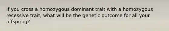 If you cross a homozygous dominant trait with a homozygous recessive trait, what will be the genetic outcome for all your offspring?