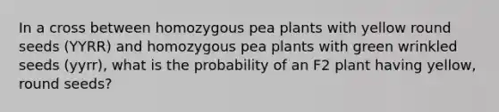 In a cross between homozygous pea plants with yellow round seeds (YYRR) and homozygous pea plants with green wrinkled seeds (yyrr), what is the probability of an F2 plant having yellow, round seeds?