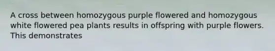 A cross between homozygous purple flowered and homozygous white flowered pea plants results in offspring with purple flowers. This demonstrates