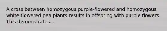 A cross between homozygous purple-flowered and homozygous white-flowered pea plants results in offspring with purple flowers. This demonstrates...