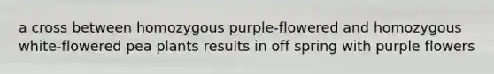 a cross between homozygous purple-flowered and homozygous white-flowered pea plants results in off spring with purple flowers