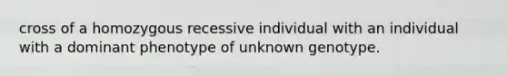 cross of a homozygous recessive individual with an individual with a dominant phenotype of unknown genotype.