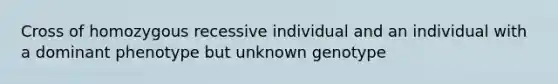 Cross of homozygous recessive individual and an individual with a dominant phenotype but unknown genotype