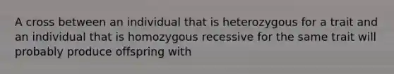 A cross between an individual that is heterozygous for a trait and an individual that is homozygous recessive for the same trait will probably produce offspring with