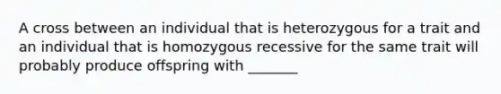 A cross between an individual that is heterozygous for a trait and an individual that is homozygous recessive for the same trait will probably produce offspring with _______