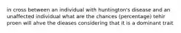 in cross between an individual with huntington's disease and an unaffected individual what are the chances (percentage) tehir proen will ahve the dieases considering that it is a dominant trait