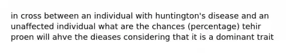 in cross between an individual with huntington's disease and an unaffected individual what are the chances (percentage) tehir proen will ahve the dieases considering that it is a dominant trait