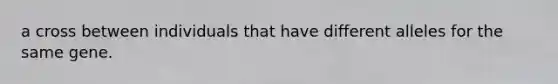 a cross between individuals that have different alleles for the same gene.