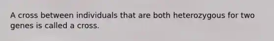 A cross between individuals that are both heterozygous for two genes is called a cross.