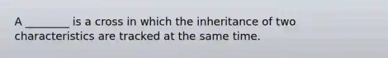 A ________ is a cross in which the inheritance of two characteristics are tracked at the same time.