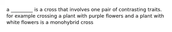 a _________ is a cross that involves one pair of contrasting traits. for example crossing a plant with purple flowers and a plant with white flowers is a monohybrid cross