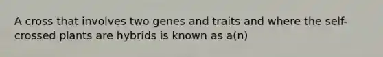 A cross that involves two genes and traits and where the self-crossed plants are hybrids is known as a(n)