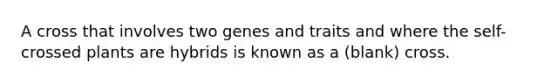 A cross that involves two genes and traits and where the self-crossed plants are hybrids is known as a (blank) cross.