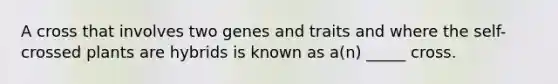 A cross that involves two genes and traits and where the self-crossed plants are hybrids is known as a(n) _____ cross.